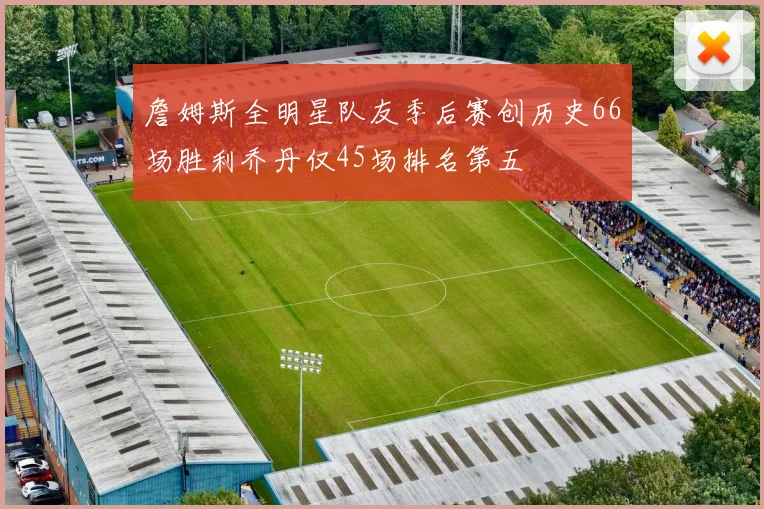 詹姆斯全明星队友季后赛创历史66场胜利乔丹仅45场排名第五