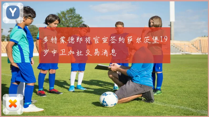多特蒙德即将官宣签约萨尔茨堡19岁中卫加杜交易消息