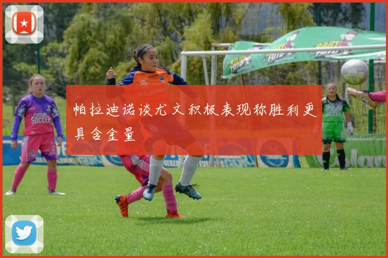 帕拉迪诺谈尤文积极表现称胜利更具含金量