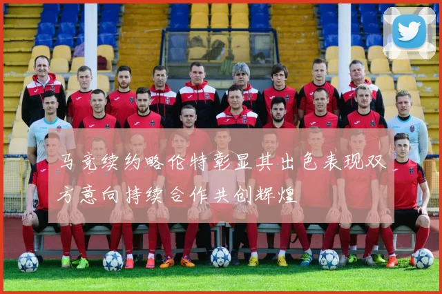 马竞续约略伦特彰显其出色表现双方意向持续合作共创辉煌