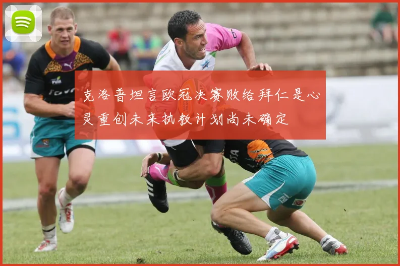 克洛普坦言欧冠决赛败给拜仁是心灵重创未来执教计划尚未确定