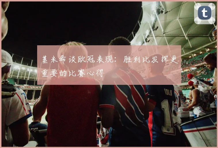 基米希谈欧冠表现：胜利比发挥更重要的比赛心得