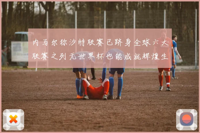 内马尔称沙特联赛已跻身全球六大联赛之列无世界杯也能成就辉煌生涯